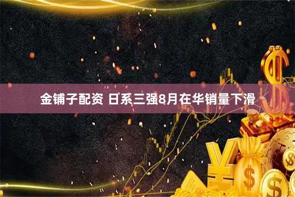 金铺子配资 日系三强8月在华销量下滑