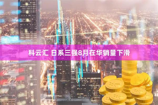 科云汇 日系三强8月在华销量下滑