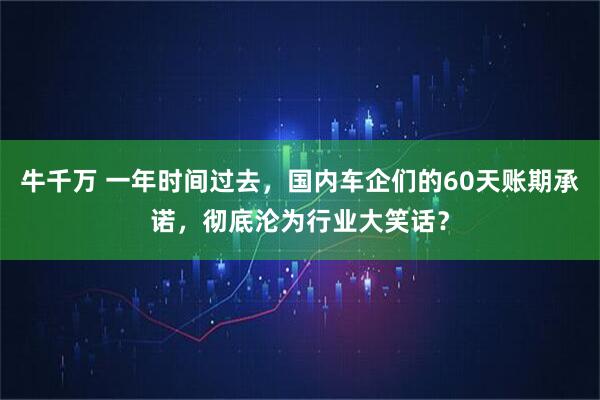 牛千万 一年时间过去，国内车企们的60天账期承诺，彻底沦为行业大笑话？