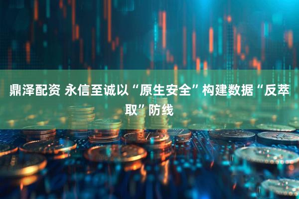 鼎泽配资 永信至诚以“原生安全”构建数据“反萃取”防线