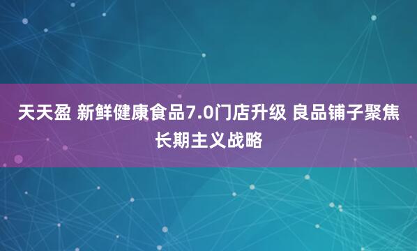天天盈 新鲜健康食品7.0门店升级 良品铺子聚焦长期主义战略