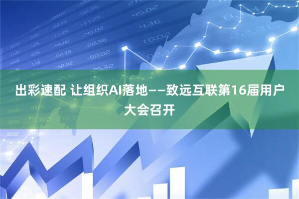 出彩速配 让组织AI落地——致远互联第16届用户大会召开