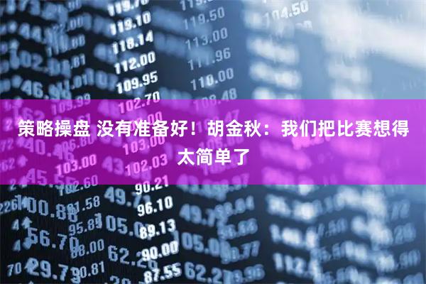 策略操盘 没有准备好！胡金秋：我们把比赛想得太简单了