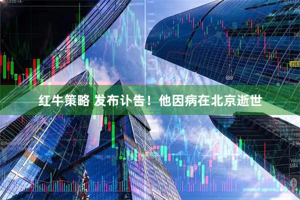 红牛策略 发布讣告！他因病在北京逝世