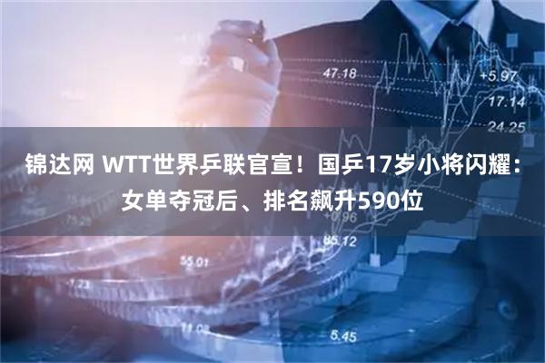 锦达网 WTT世界乒联官宣!国乒17岁小将闪耀:女单夺冠后、排名飙升590位