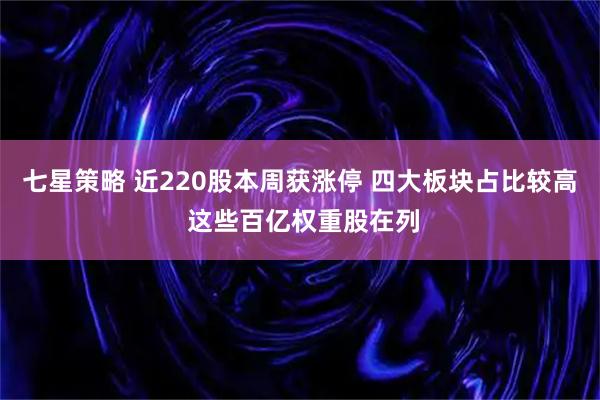 七星策略 近220股本周获涨停 四大板块占比较高 这些百亿权重股在列