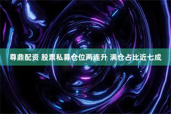 尊鼎配资 股票私募仓位两连升 满仓占比近七成