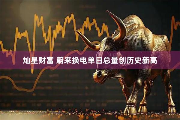 灿星财富 蔚来换电单日总量创历史新高