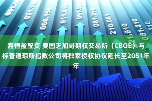 鑫恒盈配资 美国芝加哥期权交易所（CBOE）与标普道琼斯指数公司将独家授权协议延长至2051年