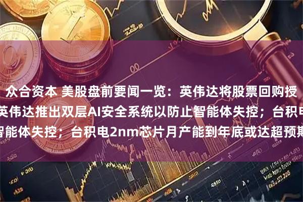 众合资本 美股盘前要闻一览:英伟达将股票回购授权增加1500亿美元;英伟达推出双层AI安全系统以防止智能体失控;台积电2nm芯片月产能到年底或达超预期的12万片