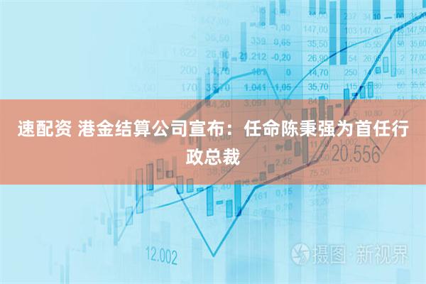 速配资 港金结算公司宣布：任命陈秉强为首任行政总裁