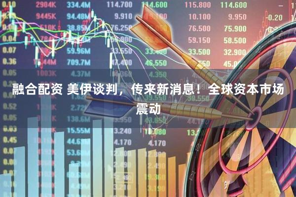 融合配资 美伊谈判，传来新消息！全球资本市场震动