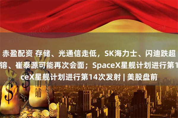 赤盈配资 存储、光通信走低，SK海力士、闪迪跌超4%；黄仁勋、李在镕、崔泰源可能再次会面；SpaceX星舰计划进行第14次发射 | 美股盘前