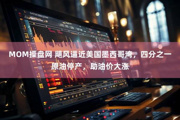 MOM操盘网 飓风逼近美国墨西哥湾，四分之一原油停产，助油价大涨