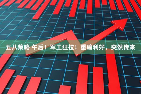 五八策略 午后！军工狂拉！重磅利好，突然传来