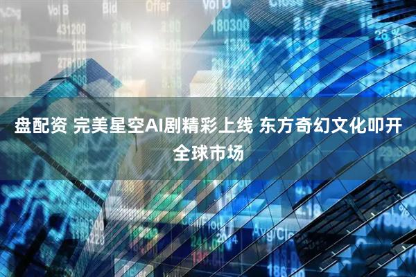 盘配资 完美星空AI剧精彩上线 东方奇幻文化叩开全球市场