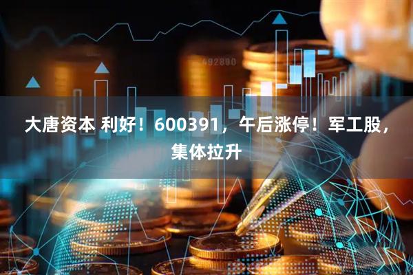 大唐资本 利好！600391，午后涨停！军工股，集体拉升