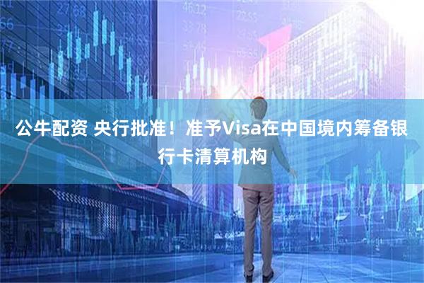 公牛配资 央行批准！准予Visa在中国境内筹备银行卡清算机构