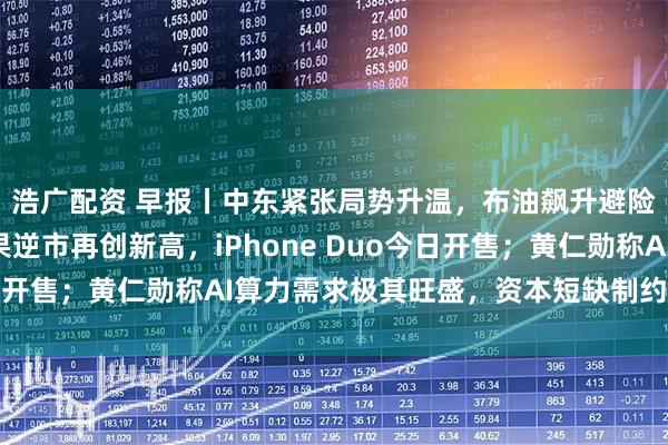 浩广配资 早报丨中东紧张局势升温，布油飙升避险资金涌入债券；苹果逆市再创新高，iPhone Duo今日开售；黄仁勋称AI算力需求极其旺盛，资本短缺制约行业增长