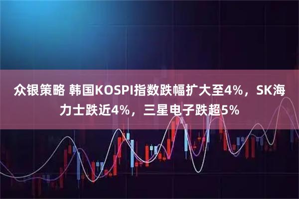 众银策略 韩国KOSPI指数跌幅扩大至4%，SK海力士跌近4%，三星电子跌超5%