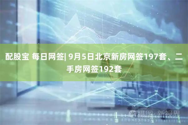 配股宝 每日网签| 9月5日北京新房网签197套、二手房网签192套