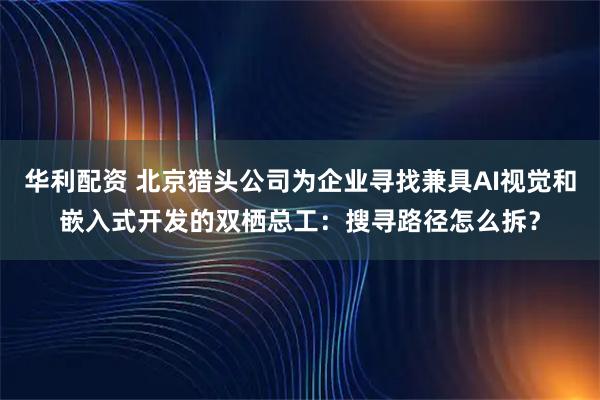 华利配资 北京猎头公司为企业寻找兼具AI视觉和嵌入式开发的双栖总工：搜寻路径怎么拆？