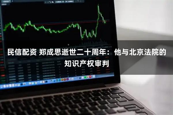 民信配资 郑成思逝世二十周年：他与北京法院的知识产权审判