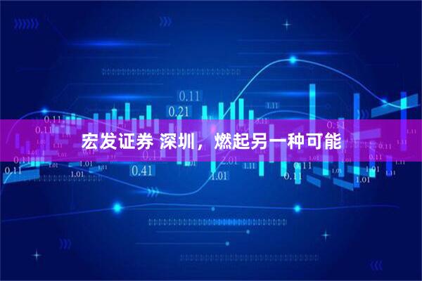 宏发证券 深圳，燃起另一种可能