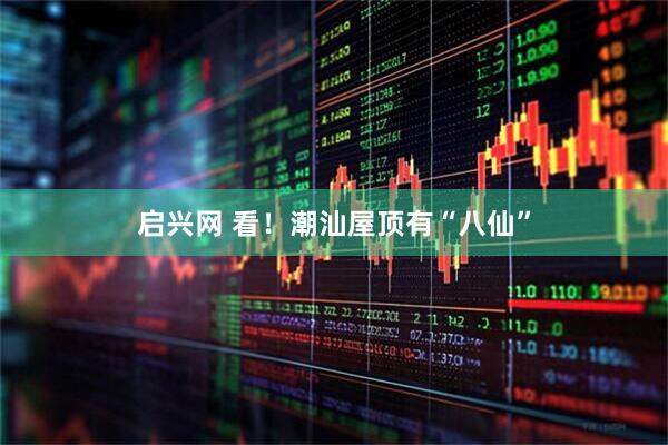 启兴网 看!潮汕屋顶有“八仙”