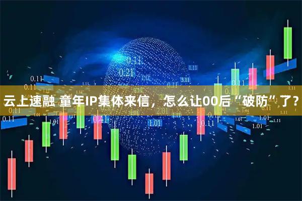 云上速融 童年IP集体来信，怎么让00后“破防”了？