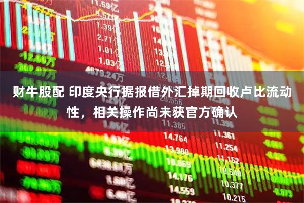 财牛股配 印度央行据报借外汇掉期回收卢比流动性，相关操作尚未获官方确认