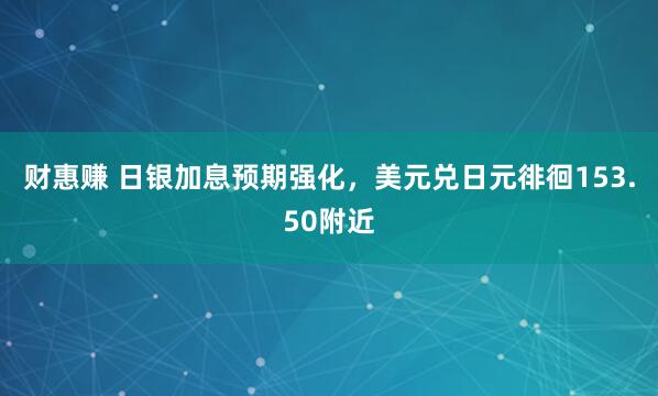 财惠赚 日银加息预期强化，美元兑日元徘徊153.50附近