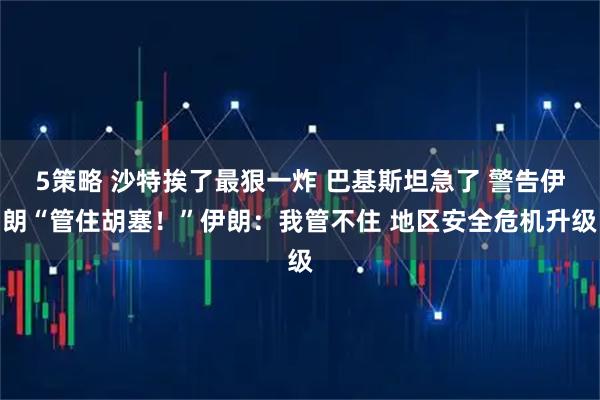 5策略 沙特挨了最狠一炸 巴基斯坦急了 警告伊朗“管住胡塞！”伊朗：我管不住 地区安全危机升级
