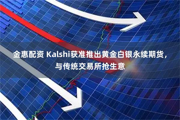 金惠配资 Kalshi获准推出黄金白银永续期货，与传统交易所抢生意