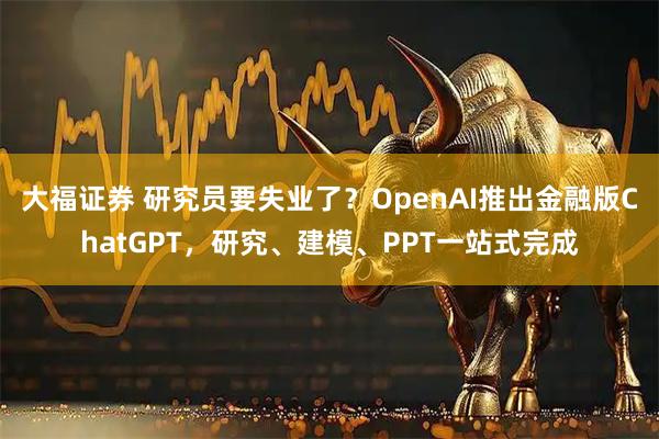 大福证券 研究员要失业了？OpenAI推出金融版ChatGPT，研究、建模、PPT一站式完成