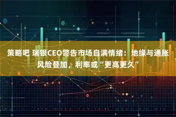 策略吧 瑞银CEO警告市场自满情绪:地缘与通胀风险叠加,利率或“更高更久”