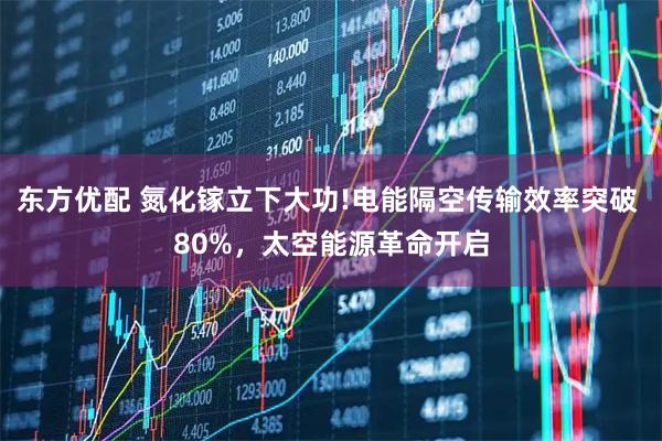 东方优配 氮化镓立下大功!电能隔空传输效率突破 80%，太空能源革命开启