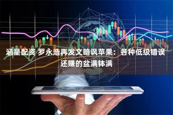 涵星配资 罗永浩再发文暗讽苹果：各种低级错误 还赚的盆满钵满
