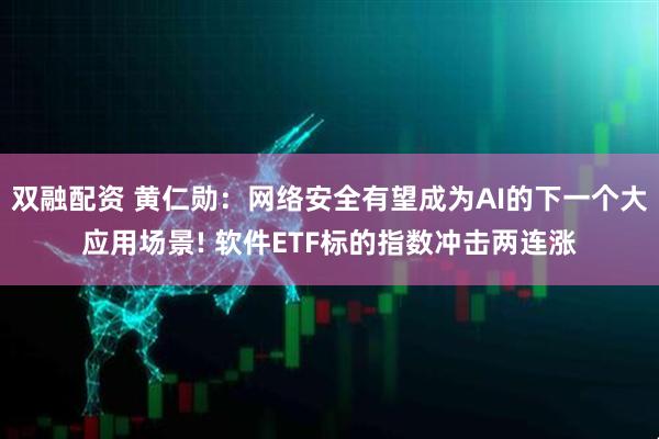 双融配资 黄仁勋：网络安全有望成为AI的下一个大应用场景! 软件ETF标的指数冲击两连涨