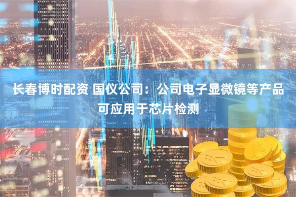 长春博时配资 国仪公司：公司电子显微镜等产品可应用于芯片检测