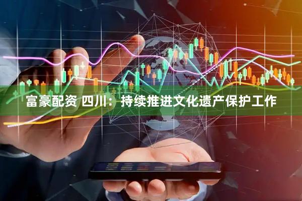 富豪配资 四川：持续推进文化遗产保护工作