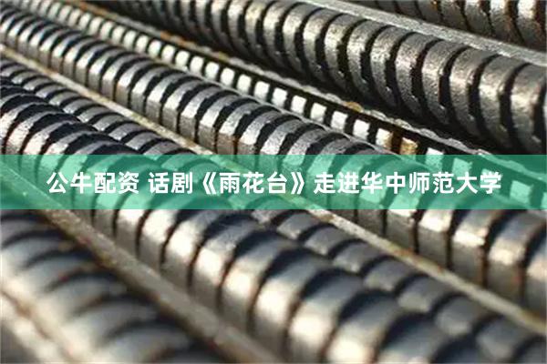 公牛配资 话剧《雨花台》走进华中师范大学