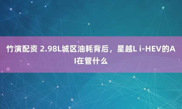 竹演配资 2.98L城区油耗背后，星越L i-HEV的AI在管什么