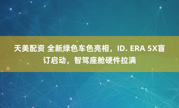 天美配资 全新绿色车色亮相，ID. ERA 5X盲订启动，智驾座舱硬件拉满