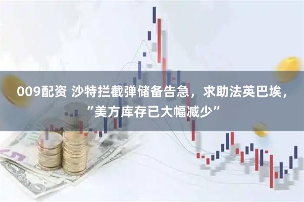 009配资 沙特拦截弹储备告急，求助法英巴埃，“美方库存已大幅减少”