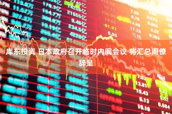 库东投资 日本政府召开临时内阁会议 将汇总阁僚辞呈