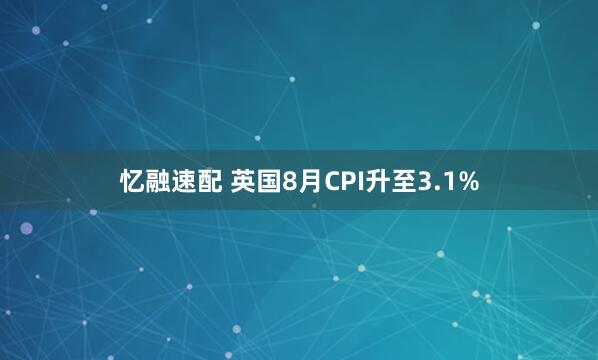忆融速配 英国8月CPI升至3.1%